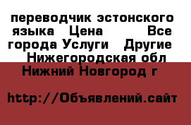 переводчик эстонского языка › Цена ­ 400 - Все города Услуги » Другие   . Нижегородская обл.,Нижний Новгород г.